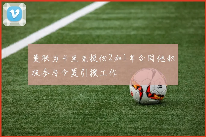 曼联为卡里克提供2加1年合同他积极参与今夏引援工作