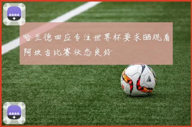 哈兰德回应专注世界杯要求晒观看阿坎吉比赛状态良好