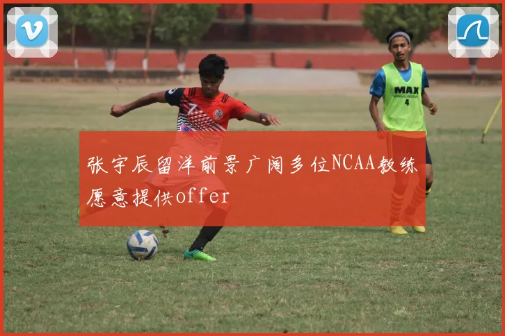 张宇辰留洋前景广阔多位NCAA教练愿意提供offer