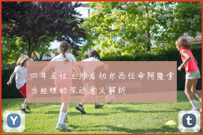 四年五位主帅后切尔西任命阿隆索为经理的深远意义解析