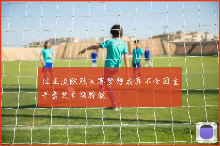 拉亚谈欧冠决赛梦想成真不会因金手套奖自满骄傲