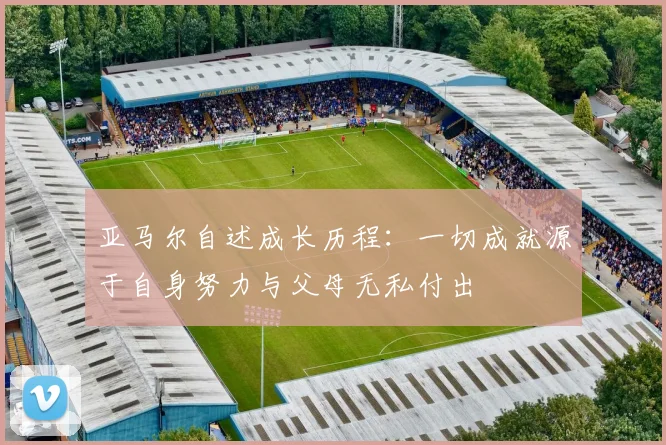 亚马尔自述成长历程：一切成就源于自身努力与父母无私付出
