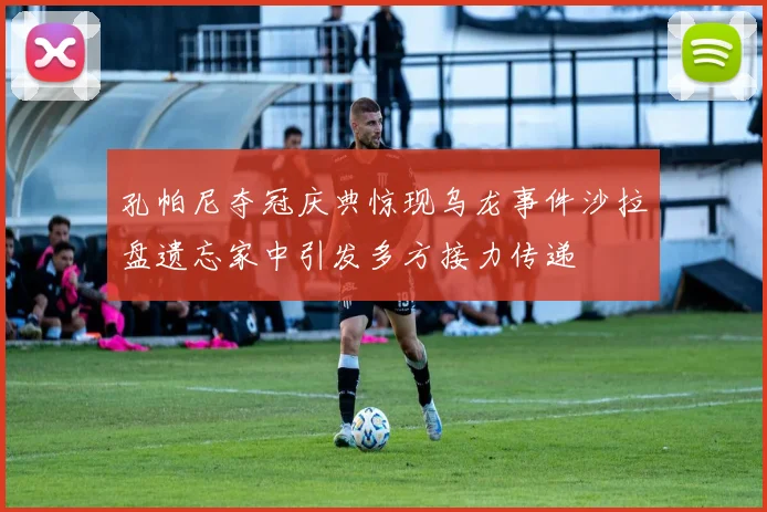 孔帕尼夺冠庆典惊现乌龙事件沙拉盘遗忘家中引发多方接力传递