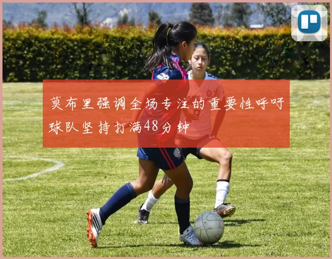 莫布里强调全场专注的重要性呼吁球队坚持打满48分钟