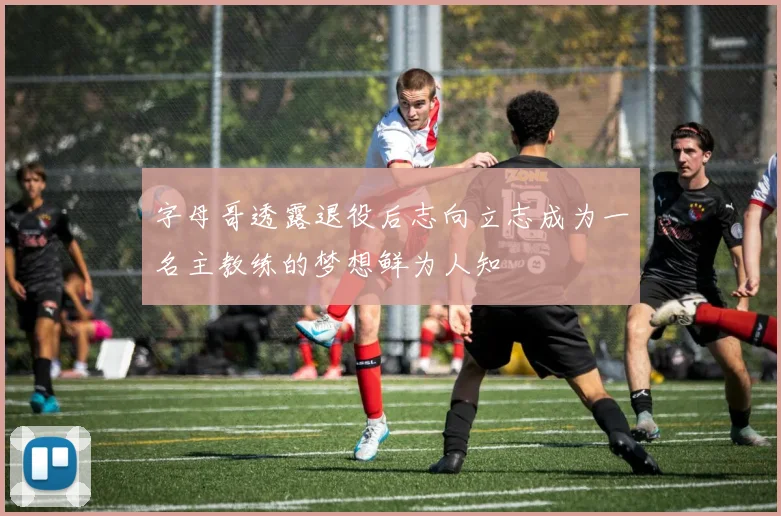 字母哥透露退役后志向立志成为一名主教练的梦想鲜为人知