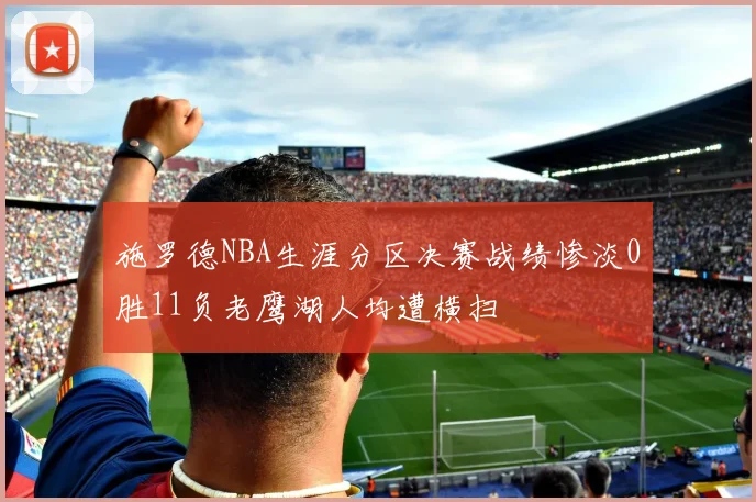施罗德NBA生涯分区决赛战绩惨淡0胜11负老鹰湖人均遭横扫