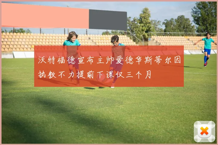 沃特福德宣布主帅爱德华斯蒂尔因执教不力提前下课仅三个月