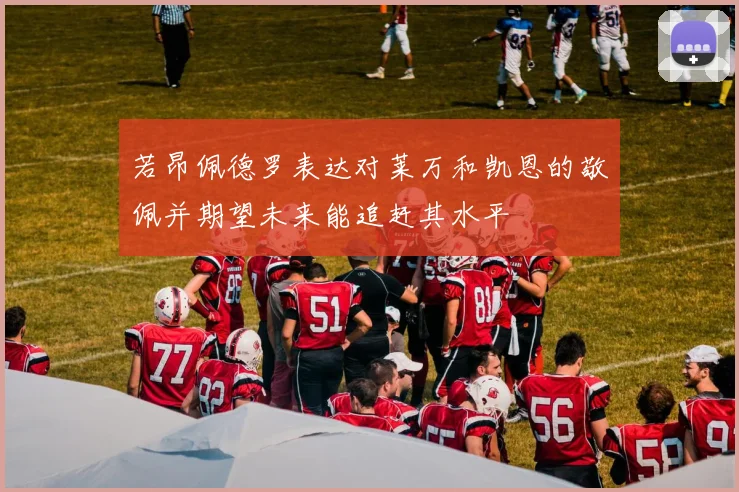 若昂佩德罗表达对莱万和凯恩的敬佩并期望未来能追赶其水平