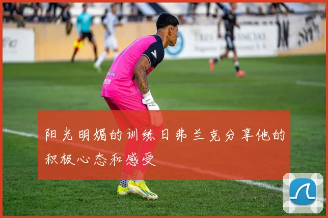 阳光明媚的训练日弗兰克分享他的积极心态和感受