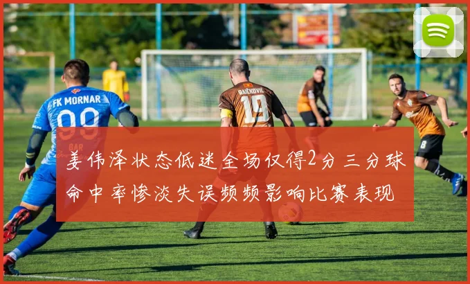 姜伟泽状态低迷全场仅得2分三分球命中率惨淡失误频频影响比赛表现