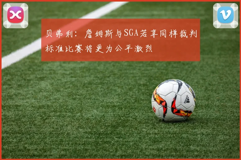 贝弗利：詹姆斯与SGA若享同样裁判标准比赛将更为公平激烈