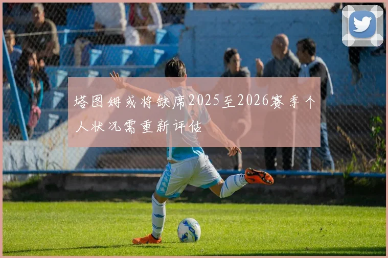 塔图姆或将缺席2025至2026赛季个人状况需重新评估